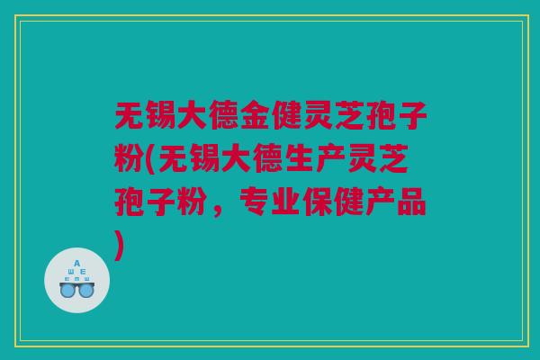 无锡大德金健灵芝孢子粉(无锡大德生产灵芝孢子粉,专业保健产品) 无锡大德金健灵芝孢子粉(无锡大德生产灵芝孢子粉,专业保健产品)