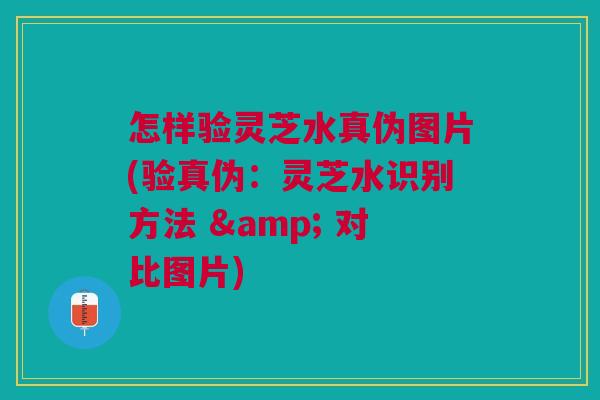 怎样验灵芝水真伪图片(验真伪：灵芝水识别方法 & 对比图片)