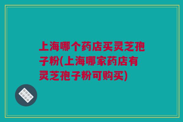 上海哪个药店买灵芝孢子粉(上海哪家药店有灵芝孢子粉可购买)