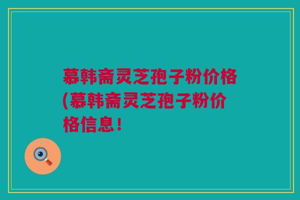 慕韩斋灵芝孢子粉价格(慕韩斋灵芝孢子粉价格信息! 慕韩斋灵芝孢子粉价格(慕韩斋灵芝孢子粉价格信息!