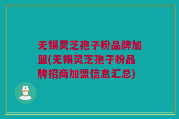 无锡灵芝孢子粉品牌加盟(无锡灵芝孢子粉品牌招商加盟信息汇总)