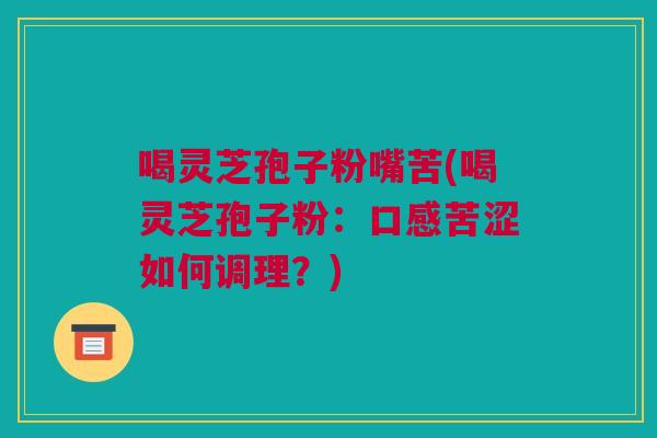 喝灵芝孢子粉嘴苦(喝灵芝孢子粉:口感苦涩如何调理?) 喝灵芝孢子粉嘴苦(喝灵芝孢子粉:口感苦涩如何调理?)