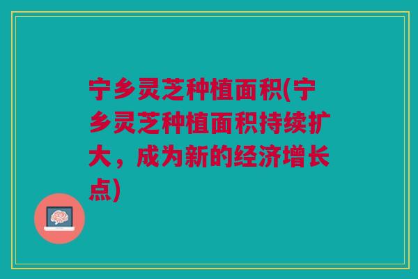 宁乡灵芝种植面积(宁乡灵芝种植面积持续扩大，成为新的经济增长点)