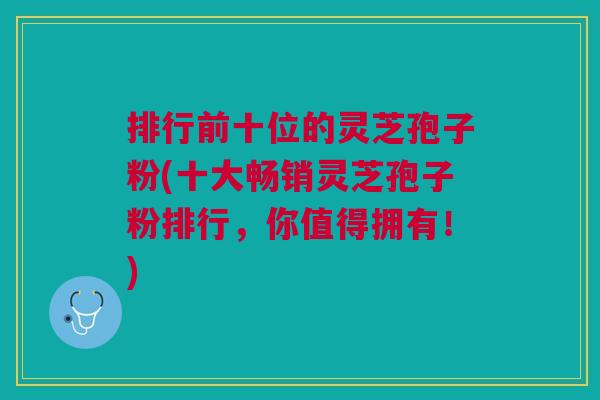排行前十位的灵芝孢子粉(十大畅销灵芝孢子粉排行，你值得拥有！)