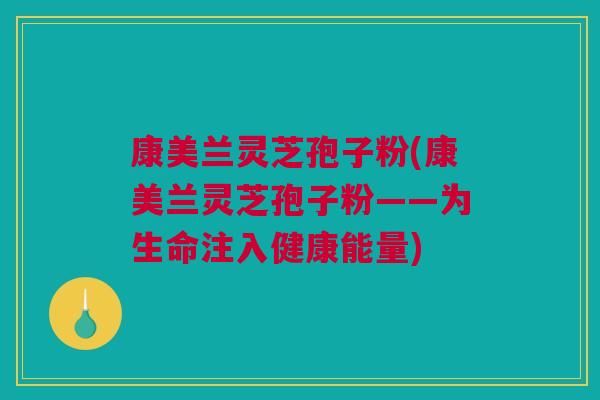 康美兰灵芝孢子粉(康美兰灵芝孢子粉——为生命注入健康能量)