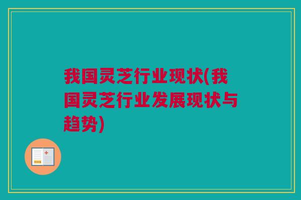 我国灵芝行业现状(我国灵芝行业发展现状与趋势) 我国灵芝行业现状(我国灵芝行业发展现状与趋势)