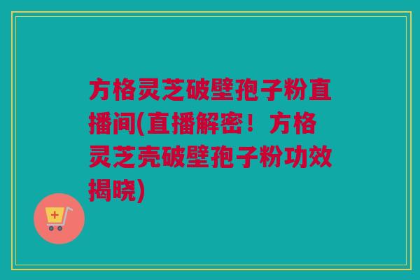 方格灵芝破壁孢子粉直播间(直播解密！方格灵芝壳破壁孢子粉功效揭晓)