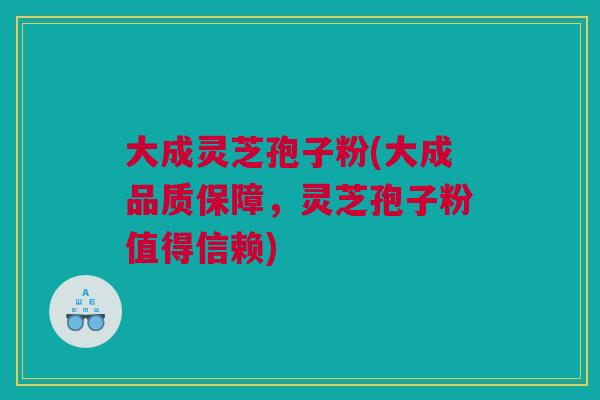 大成灵芝孢子粉(大成品质保障，灵芝孢子粉值得信赖)