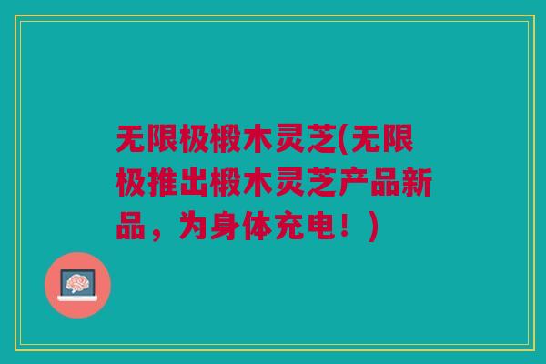 无限极椴木灵芝(无限极推出椴木灵芝产品新品，为身体充电！)