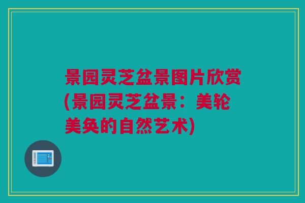 景园灵芝盆景图片欣赏(景园灵芝盆景：美轮美奂的自然艺术)