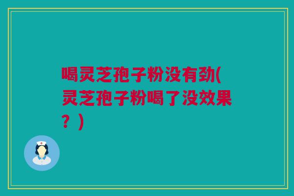 喝灵芝孢子粉没有劲(灵芝孢子粉喝了没效果？)