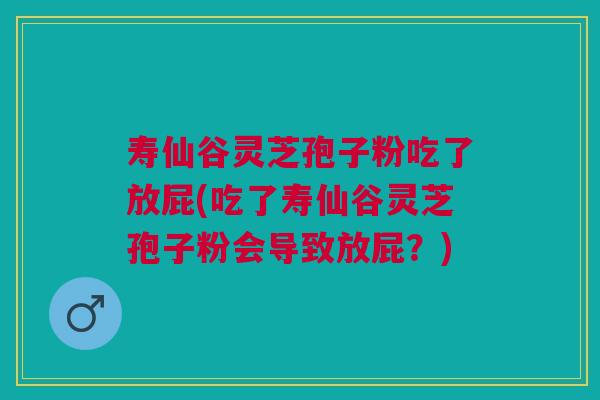 寿仙谷灵芝孢子粉吃了放屁(吃了寿仙谷灵芝孢子粉会导致放屁？)