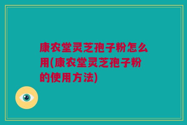 康农堂灵芝孢子粉怎么用(康农堂灵芝孢子粉的使用方法)