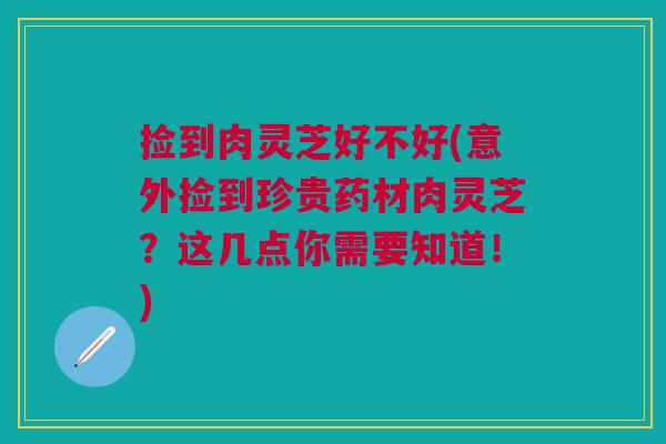 捡到肉灵芝好不好(意外捡到珍贵药材肉灵芝？这几点你需要知道！)