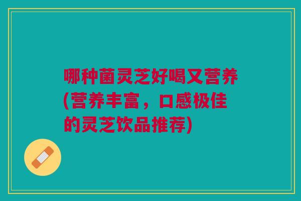 哪种菌灵芝好喝又营养(营养丰富，口感极佳的灵芝饮品推荐)