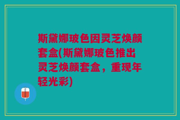 斯黛娜玻色因灵芝焕颜套盒(斯黛娜玻色推出灵芝焕颜套盒，重现年轻光彩)