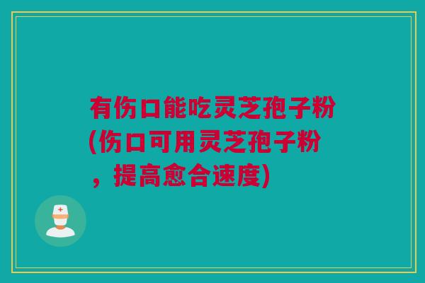 有伤口能吃灵芝孢子粉(伤口可用灵芝孢子粉，提高愈合速度)