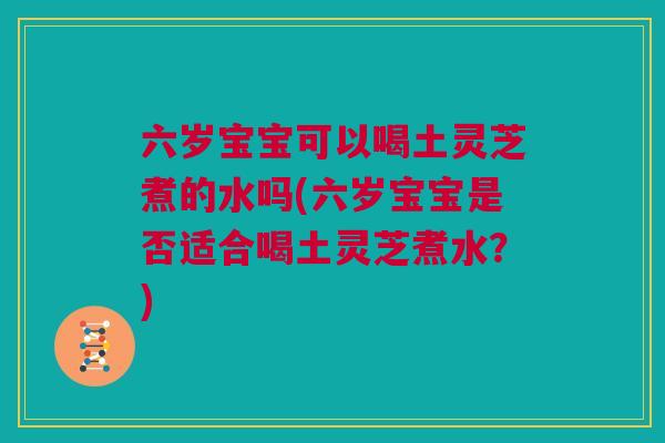 六岁宝宝可以喝土灵芝煮的水吗(六岁宝宝是否适合喝土灵芝煮水？)