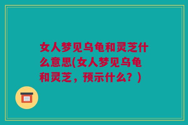 女人梦见乌龟和灵芝什么意思(女人梦见乌龟和灵芝，预示什么？)