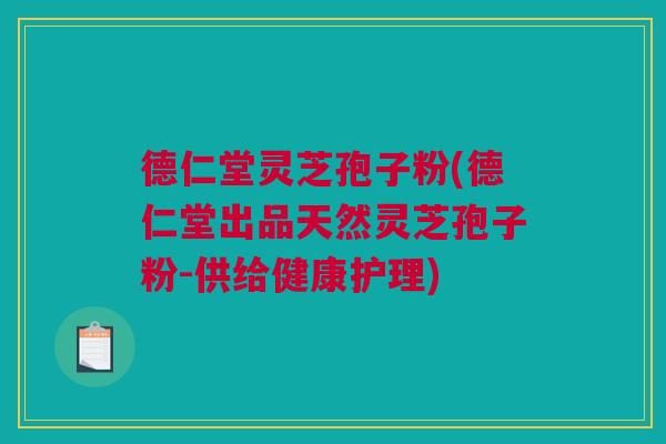 德仁堂灵芝孢子粉(德仁堂出品天然灵芝孢子粉-供给健康护理)