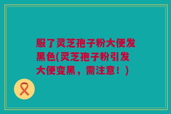 服了灵芝孢子粉大便发黑色(灵芝孢子粉引发大便变黑，需注意！)
