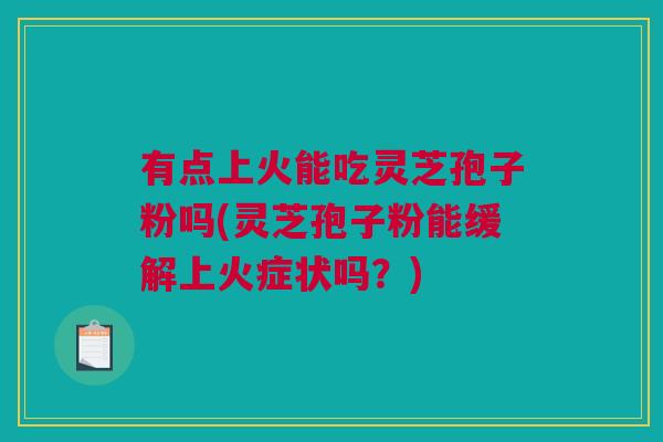 有点上火能吃灵芝孢子粉吗(灵芝孢子粉能缓解上火症状吗？)