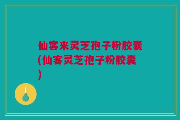 仙客来灵芝孢子粉胶囊(仙客灵芝孢子粉胶囊)