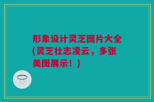 形象设计灵芝图片大全(灵芝壮志凌云，多张美图展示！)