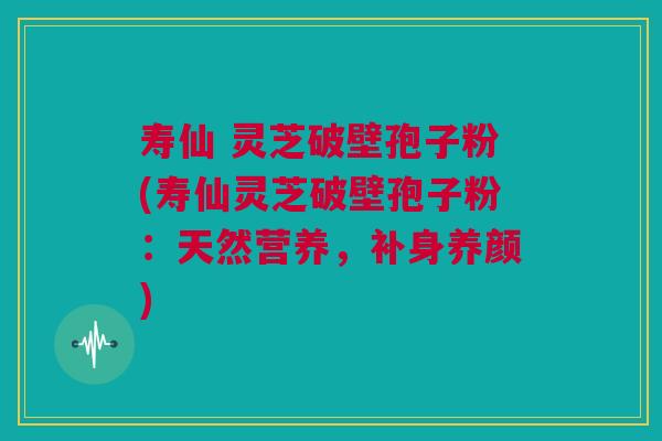寿仙 灵芝破壁孢子粉(寿仙灵芝破壁孢子粉:天然营养,补身养颜) 寿仙 灵芝破壁孢子粉(寿仙灵芝破壁孢子粉:天然营养,补身养颜)