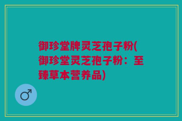 御珍堂牌灵芝孢子粉(御珍堂灵芝孢子粉：至臻草本营养品)