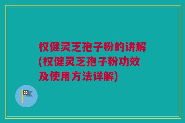 权健灵芝孢子粉的讲解(权健灵芝孢子粉功效及使用方法详解) 权健灵芝孢子粉的讲解(权健灵芝孢子粉功效及使用方法详解)