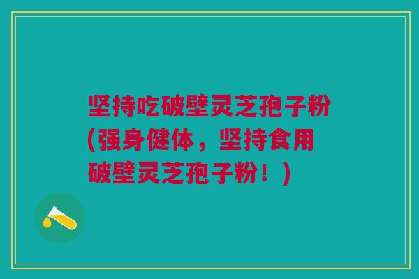 坚持吃破壁灵芝孢子粉(强身健体，坚持食用破壁灵芝孢子粉！)