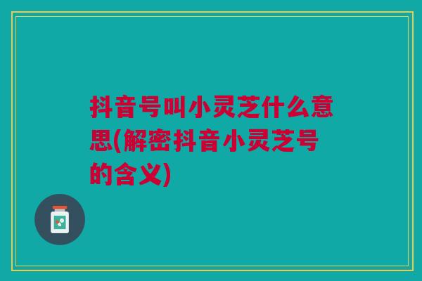抖音号叫小灵芝什么意思(解密抖音小灵芝号的含义)