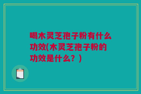 喝木灵芝孢子粉有什么功效(木灵芝孢子粉的功效是什么？)