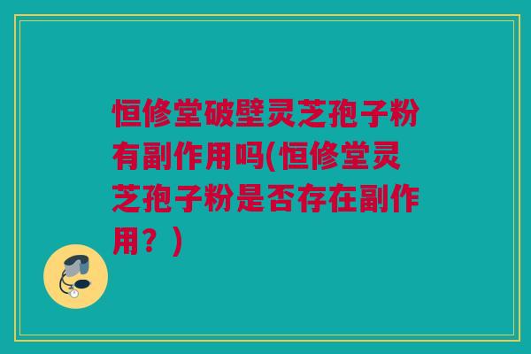 恒修堂破壁灵芝孢子粉有副作用吗(恒修堂灵芝孢子粉是否存在副作用?) 恒修堂破壁灵芝孢子粉有副作用吗(恒修堂灵芝孢子粉是否存在副作用?)