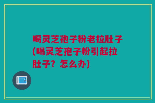 喝灵芝孢子粉老拉肚子(喝灵芝孢子粉引起拉肚子？怎么办)
