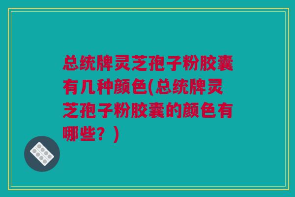 总统牌灵芝孢子粉胶囊有几种颜色(总统牌灵芝孢子粉胶囊的颜色有哪些？)
