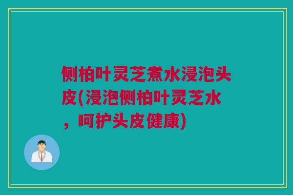 侧柏叶灵芝煮水浸泡头皮(浸泡侧柏叶灵芝水，呵护头皮健康)