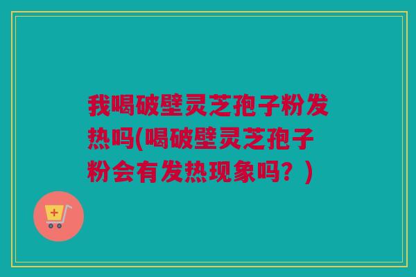 我喝破壁灵芝孢子粉发热吗(喝破壁灵芝孢子粉会有发热现象吗?) 我喝破壁灵芝孢子粉发热吗(喝破壁灵芝孢子粉会有发热现象吗?)