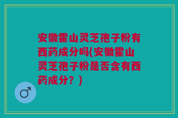 安徽霍山灵芝孢子粉有西药成分吗(安徽霍山灵芝孢子粉是否含有西药成分？)