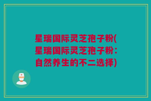 星瑞国际灵芝孢子粉(星瑞国际灵芝孢子粉：自然养生的不二选择)