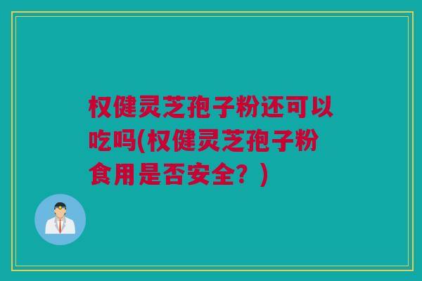 权健灵芝孢子粉还可以吃吗(权健灵芝孢子粉食用是否安全？)