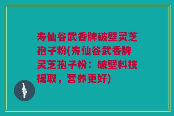 寿仙谷武香牌破壁灵芝孢子粉(寿仙谷武香牌灵芝孢子粉：破壁科技提取，营养更好)