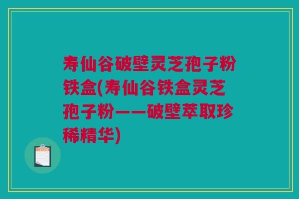 寿仙谷破壁灵芝孢子粉铁盒(寿仙谷铁盒灵芝孢子粉——破壁萃取珍稀精华)
