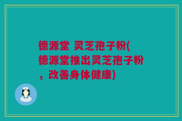 德源堂 灵芝孢子粉(德源堂推出灵芝孢子粉，改善身体健康)