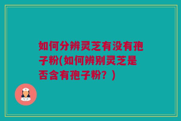 如何分辨灵芝有没有孢子粉(如何辨别灵芝是否含有孢子粉？)