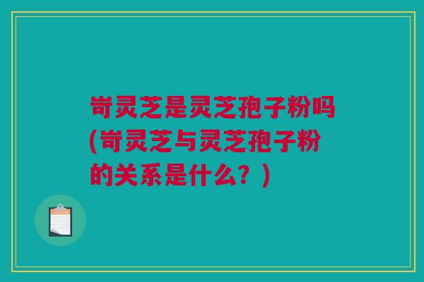 岢灵芝是灵芝孢子粉吗(岢灵芝与灵芝孢子粉的关系是什么？)