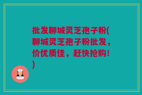 批发聊城灵芝孢子粉(聊城灵芝孢子粉批发，价优质佳，赶快抢购！)