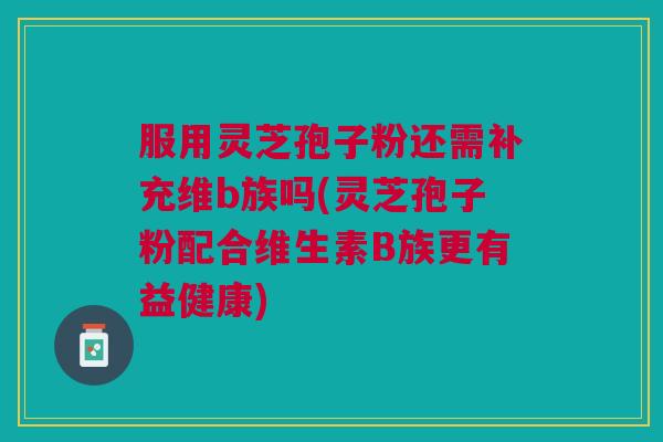 服用灵芝孢子粉还需补充维b族吗(灵芝孢子粉配合维生素B族更有益健康) 服用灵芝孢子粉还需补充维b族吗(灵芝孢子粉配合维生素B族更有益健康)
