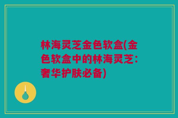 林海灵芝金色软盒(金色软盒中的林海灵芝：奢华护肤必备)